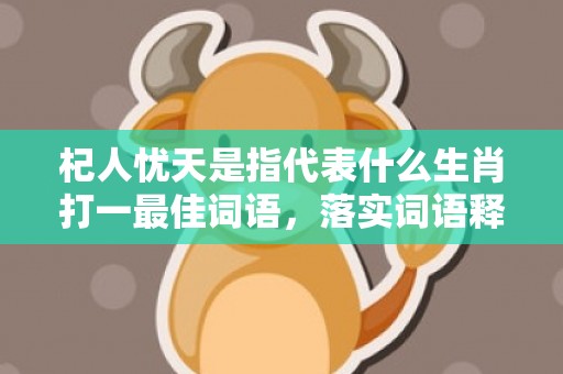 杞人忧天是指代表什么生肖打一最佳词语，落实词语释义解释