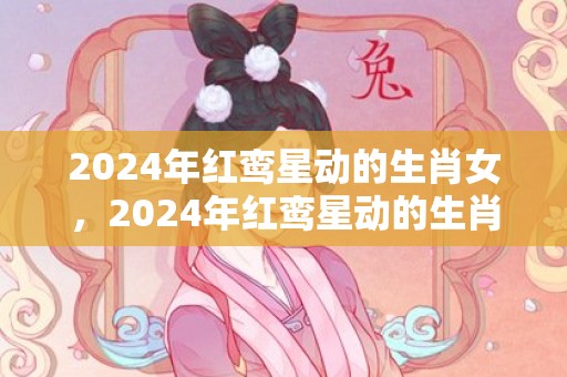 2024年红鸾星动的生肖女，2024年红鸾星动的生肖男女