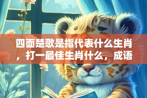 四面楚歌是指代表什么生肖,打一最佳生肖什么,成语解释落实释义插图 四面楚歌是指代表什么生肖,打一最佳生肖什么,成语解释落实释义插图