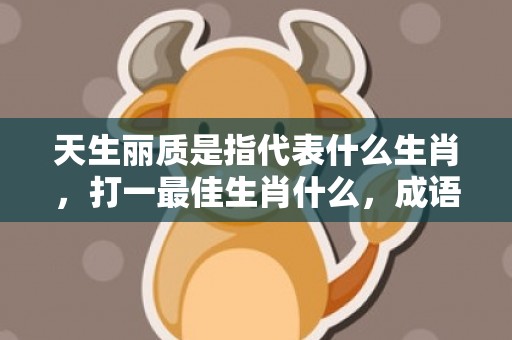 天生丽质是指代表什么生肖，打一最佳生肖什么，成语解释落实释义插图