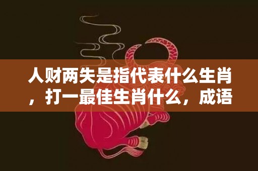 人财两失是指代表什么生肖，打一最佳生肖什么，成语释义解释落实插图
