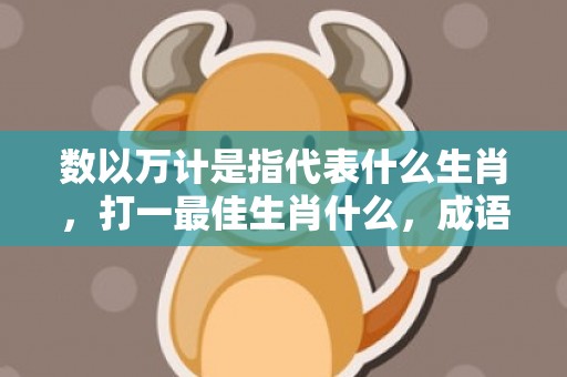 数以万计是指代表什么生肖，打一最佳生肖什么，成语解释落实释义插图