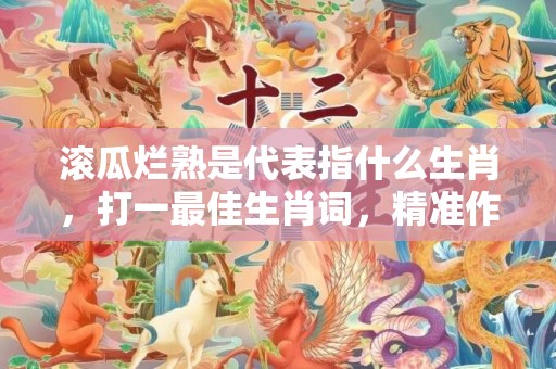 滚瓜烂熟是代表指什么生肖，打一最佳生肖词，精准作答落实释义插图