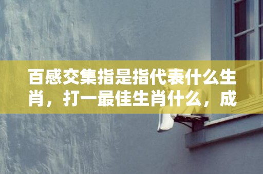 百感交集指是指代表什么生肖，打一最佳生肖什么，成语释义解释落实插图