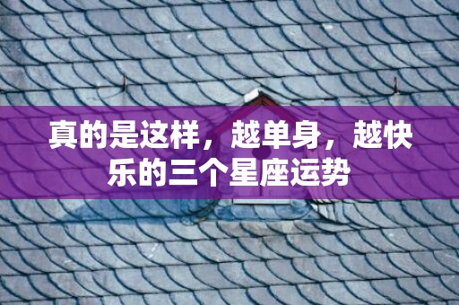 真的是这样，越单身，越快乐的三个星座运势
