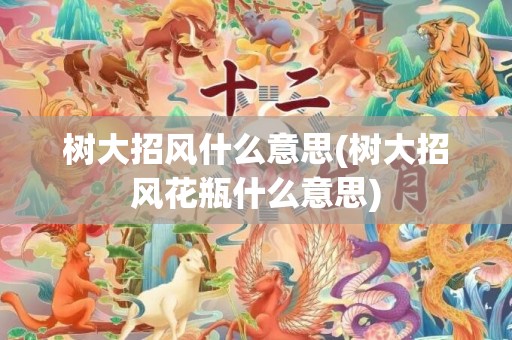 树大招风什么意思(树大招风花瓶什么意思)
