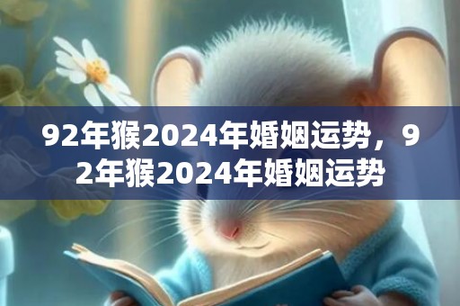 92年猴2024年婚姻运势，92年猴2024年婚姻运势