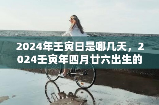 2024年壬寅日是哪几天，2024壬寅年四月廿六出生的女宝宝取名