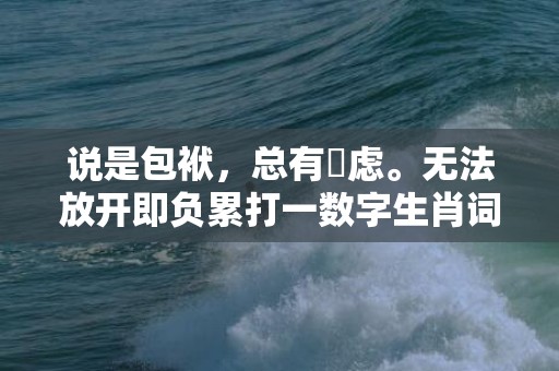 说是包袱，总有掛虑。无法放开即负累打一数字生肖词语，成语释义解释落实
