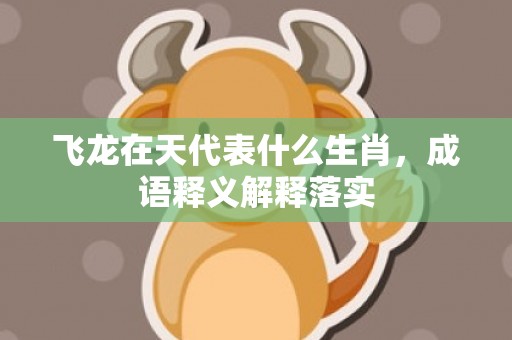 飞龙在天代表什么生肖，成语释义解释落实插图