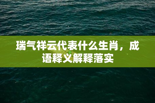 瑞气祥云代表什么生肖，成语释义解释落实插图