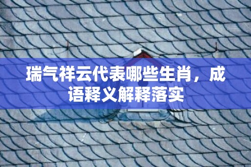 瑞气祥云代表哪些生肖，成语释义解释落实插图