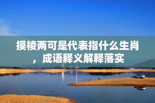摸棱两可是代表指什么生肖，成语释义解释落实插图