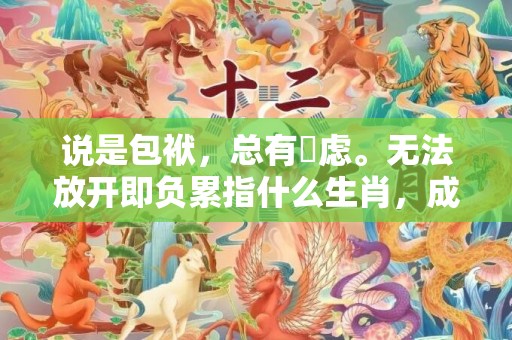 说是包袱，总有掛虑。无法放开即负累指什么生肖，成语释义解释落实插图