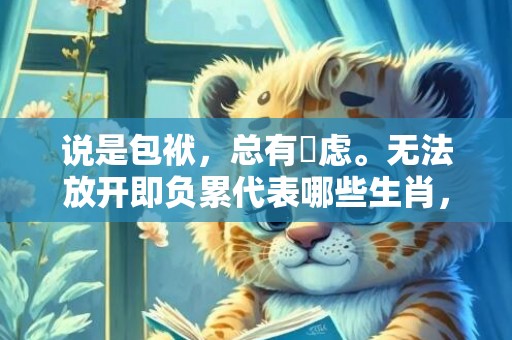 说是包袱，总有掛虑。无法放开即负累代表哪些生肖，成语释义解释落实