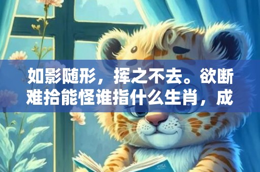 如影随形，挥之不去。欲断难拾能怪谁指什么生肖，成语释义解释落实插图