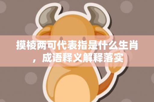 摸棱两可代表指是什么生肖，成语释义解释落实插图