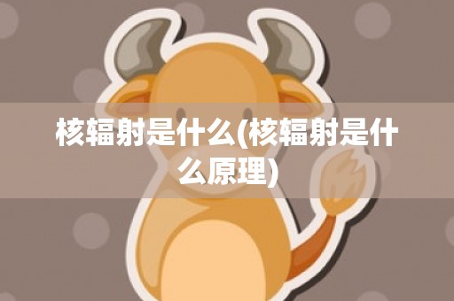 核辐射是什么(核辐射是什么原理)