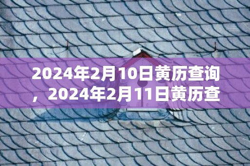 2024年2月10日黄历查询，2024年2月11日黄历查询