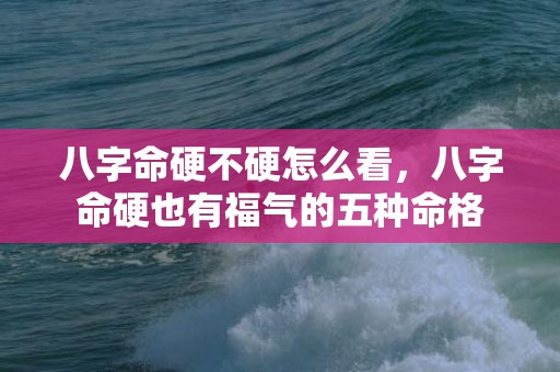八字命硬不硬怎么看，八字命硬也有福气的五种命格