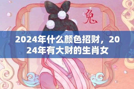 2024年什么颜色招财，2024年有大财的生肖女