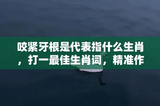 咬紧牙根是代表指什么生肖，打一最佳生肖词，精准作答落实释义插图