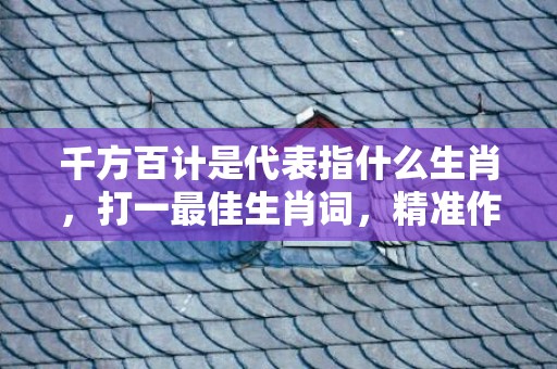 千方百计是代表指什么生肖，打一最佳生肖词，精准作答落实释义