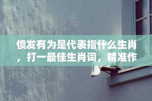 愤发有为是代表指什么生肖，打一最佳生肖词，精准作答落实释义插图