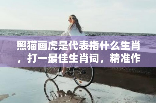 照猫画虎是代表指什么生肖，打一最佳生肖词，精准作答落实释义插图