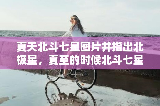 夏天北斗七星图片并指出北极星，夏至的时候北斗七星的斗柄指向哪个方向