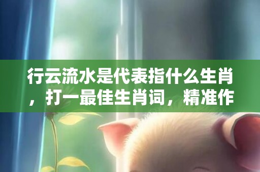 行云流水是代表指什么生肖，打一最佳生肖词，精准作答落实释义