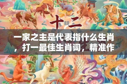 一家之主是代表指什么生肖，打一最佳生肖词，精准作答落实释义
