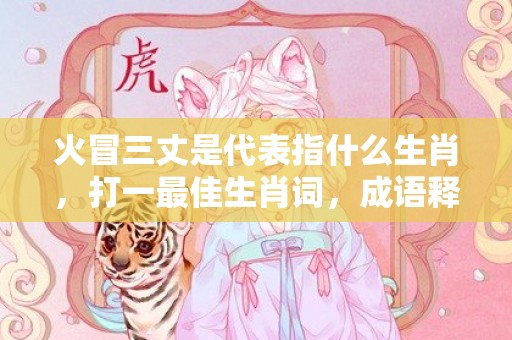 火冒三丈是代表指什么生肖，打一最佳生肖词，成语释义解释落实插图