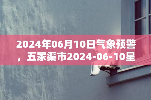 2024年06月10日气象预警，五家渠市2024-06-10星期一晴最高气温32℃
