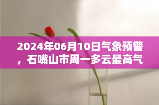 2024年06月10日气象预警，石嘴山市周一多云最高气温33℃