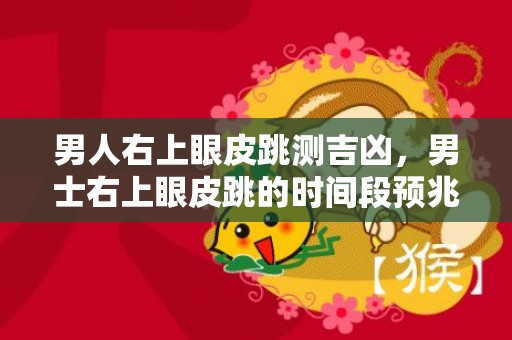 男人右上眼皮跳测吉凶，男士右上眼皮跳的时间段预兆