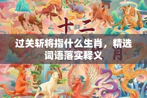 过关斩将指什么生肖，精选词语落实释义