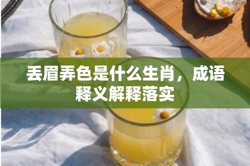 丢眉弄色是什么生肖，成语释义解释落实插图