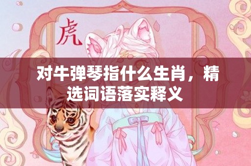  对牛弹琴指什么生肖，精选词语落实释义
