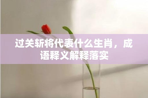 过关斩将代表什么生肖，成语释义解释落实插图
