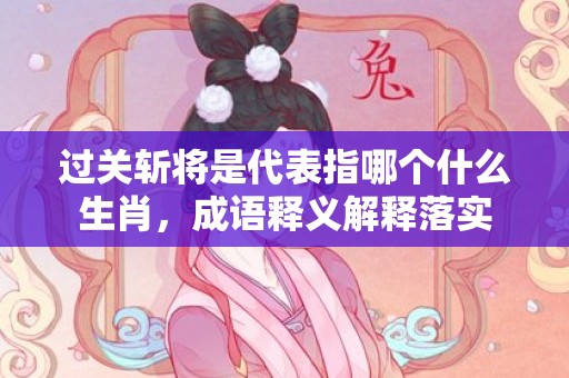 过关斩将是代表指哪个什么生肖，成语释义解释落实