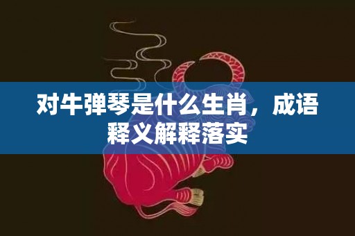 对牛弹琴是什么生肖，成语释义解释落实插图