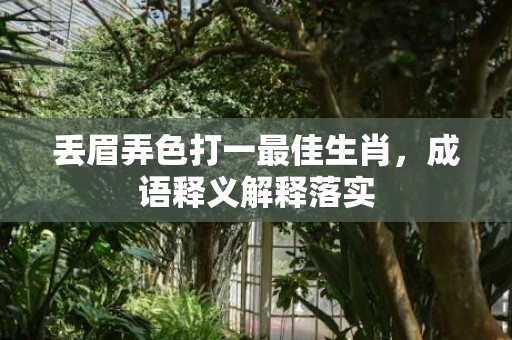 丢眉弄色打一最佳生肖，成语释义解释落实插图
