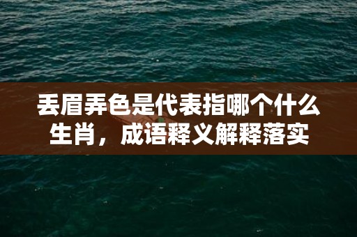 丢眉弄色是代表指哪个什么生肖，成语释义解释落实插图
