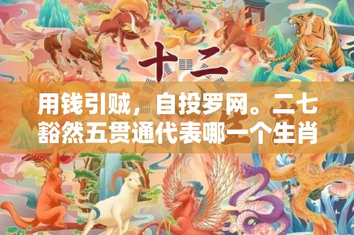 用钱引贼，自投罗网。二七豁然五贯通代表哪一个生肖，成语解释落实释义插图