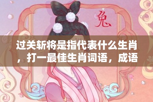 过关斩将是指代表什么生肖，打一最佳生肖词语，成语释义解释落实