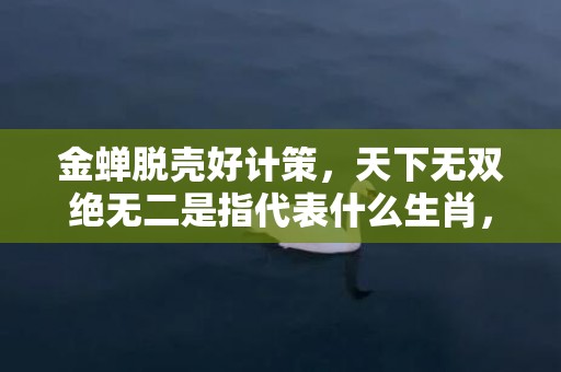 金蝉脱壳好计策，天下无双绝无二是指代表什么生肖，打一最佳生肖词语