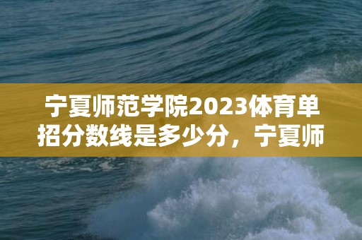 宁夏师范学院2023体育单招分数线是多少分，宁夏师范学院2024改名