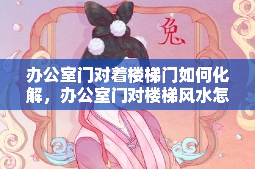 办公室门对着楼梯门如何化解，办公室门对楼梯风水怎样化解