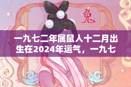 一九七二年属鼠人十二月出生在2024年运气，一九七二年属鼠人2024年运程如何